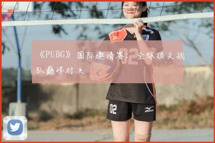 《PUBG》国际邀请赛：全球顶尖战队巅峰对决