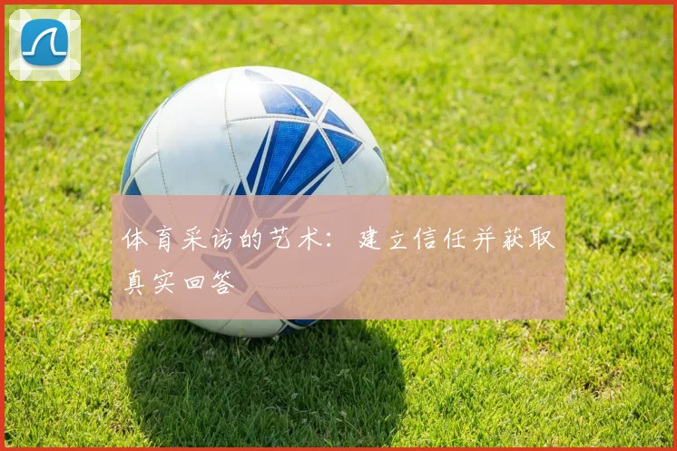 体育采访的艺术:建立信任并获取真实回答