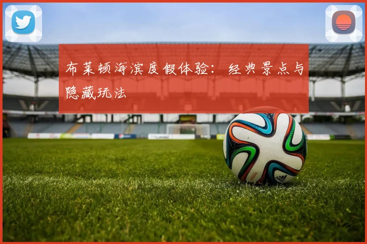 布莱顿海滨度假体验：经典景点与隐藏玩法