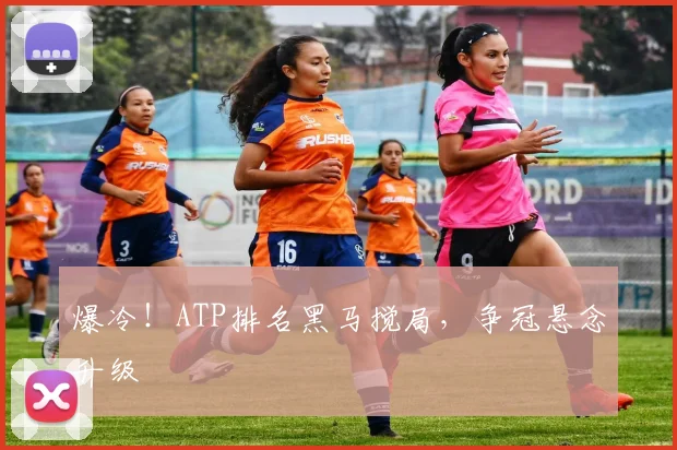 爆冷！ATP排名黑马搅局，争冠悬念升级