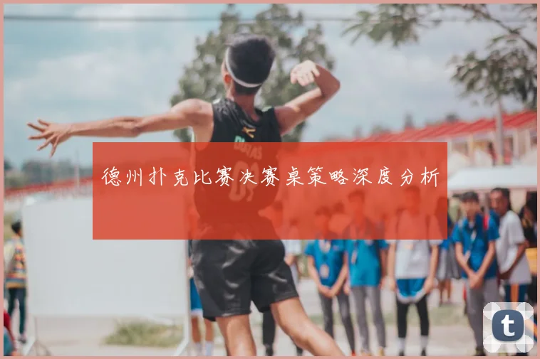德州扑克比赛决赛桌策略深度分析