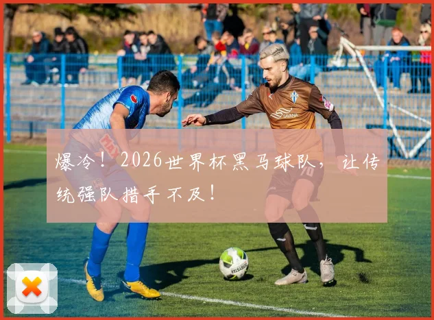 爆冷！2026世界杯黑马球队，让传统强队措手不及！