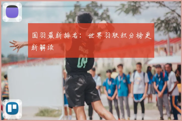 国羽最新排名：世界羽联积分榜更新解读