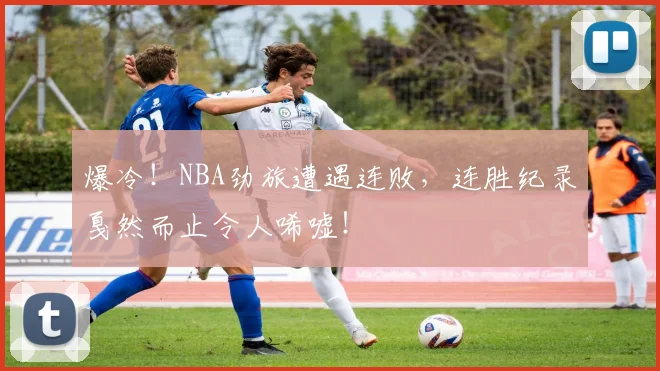 爆冷！NBA劲旅遭遇连败，连胜纪录戛然而止令人唏嘘！