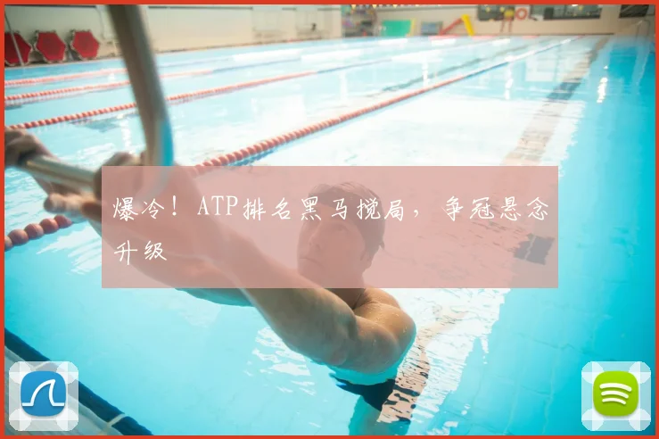 爆冷！ATP排名黑马搅局，争冠悬念升级