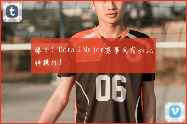 爆冷！Dota 2 Major赛事竟有如此神操作！