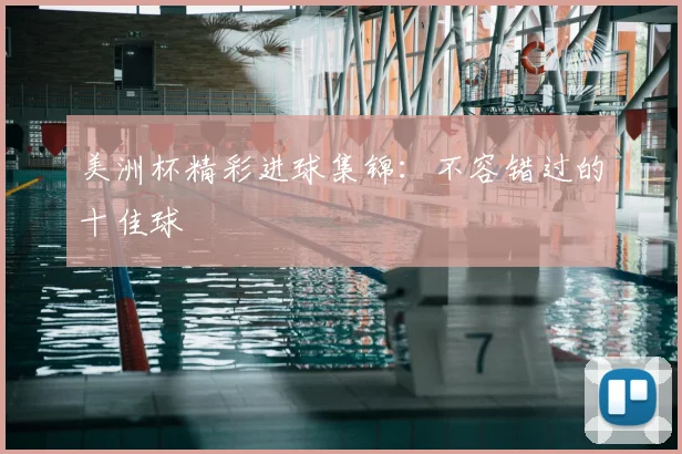 美洲杯精彩进球集锦：不容错过的十佳球