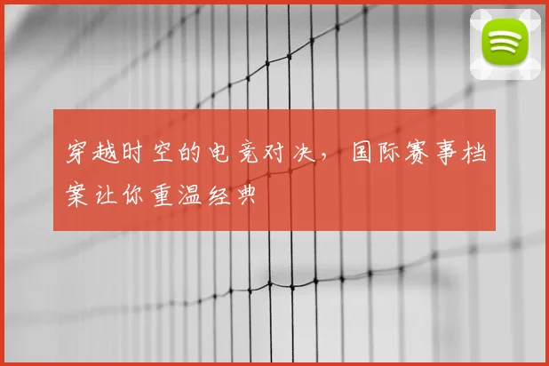 穿越时空的电竞对决，国际赛事档案让你重温经典