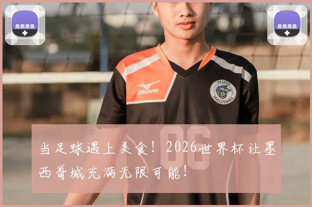 当足球遇上美食！2026世界杯让墨西哥城充满无限可能！
