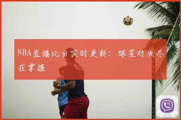 NBA直播比分实时更新：球星对决尽在掌握