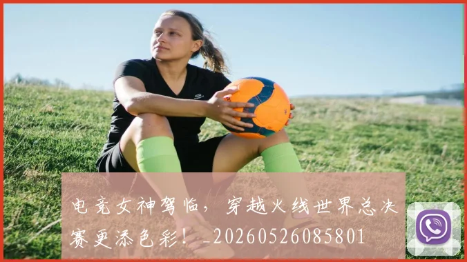 电竞女神驾临，穿越火线世界总决赛更添色彩！_20260526085801
