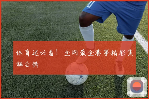 体育迷必看！全网最全赛事精彩集锦合辑