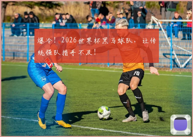 爆冷！2026世界杯黑马球队，让传统强队措手不及！