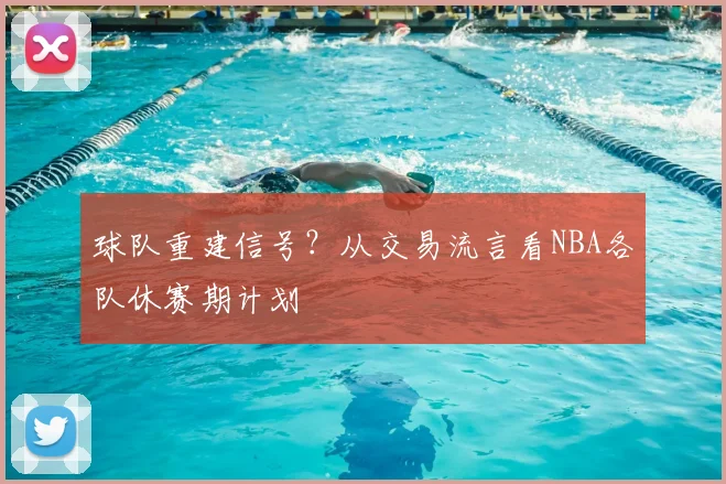 球队重建信号?从交易流言看NBA各队休赛期计划