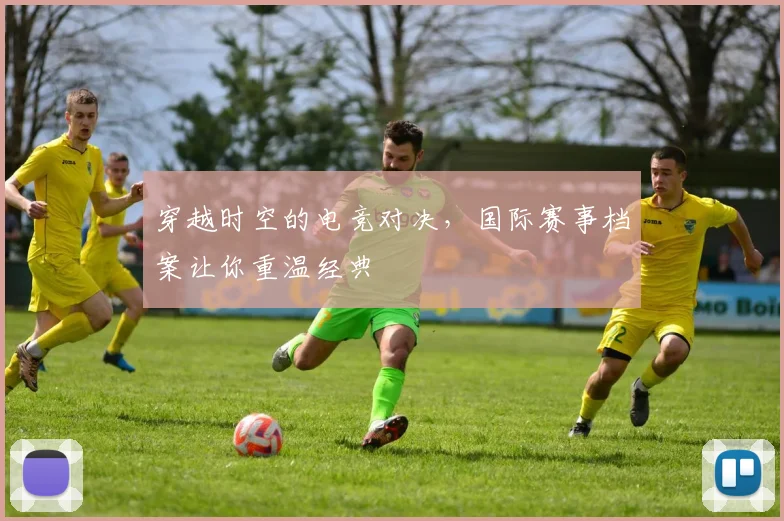 穿越时空的电竞对决,国际赛事档案让你重温经典