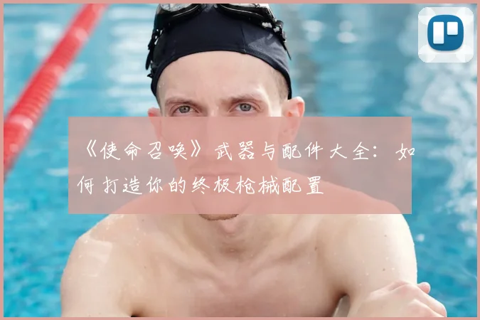 《使命召唤》武器与配件大全：如何打造你的终极枪械配置