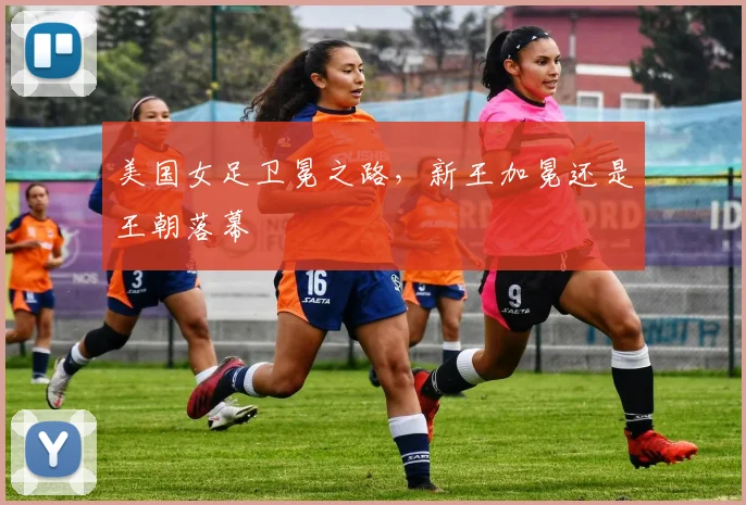 美国女足卫冕之路,新王加冕还是王朝落幕