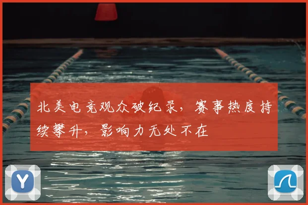 北美电竞观众破纪录，赛事热度持续攀升，影响力无处不在