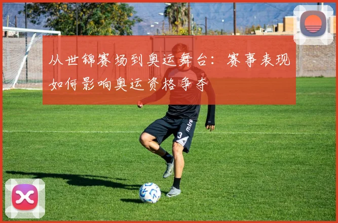 从世锦赛场到奥运舞台：赛事表现如何影响奥运资格争夺