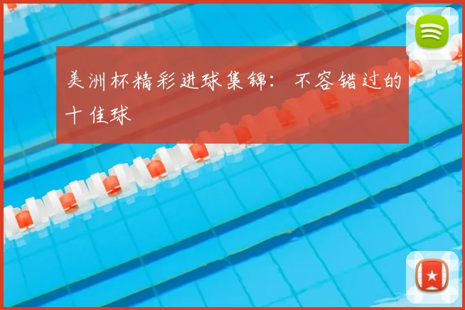 美洲杯精彩进球集锦：不容错过的十佳球