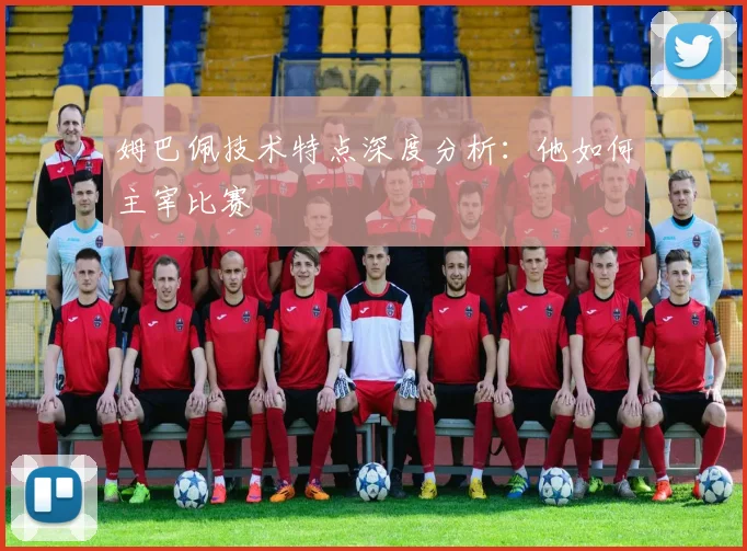 姆巴佩技术特点深度分析：他如何主宰比赛