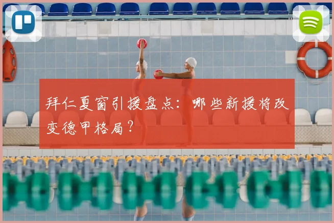拜仁夏窗引援盘点：哪些新援将改变德甲格局？
