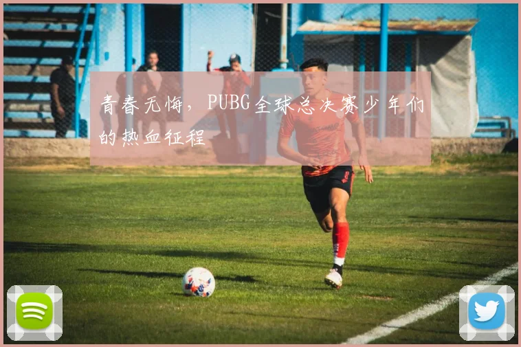 青春无悔，PUBG全球总决赛少年们的热血征程