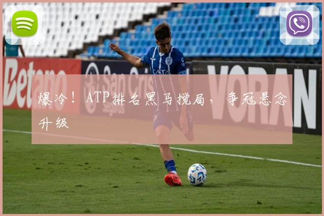 爆冷！ATP排名黑马搅局，争冠悬念升级