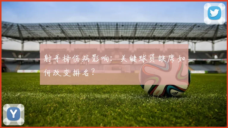 射手榜伤病影响：关键球员缺席如何改变排名？