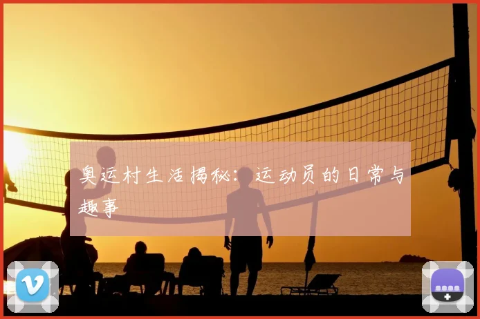 奥运村生活揭秘:运动员的日常与趣事