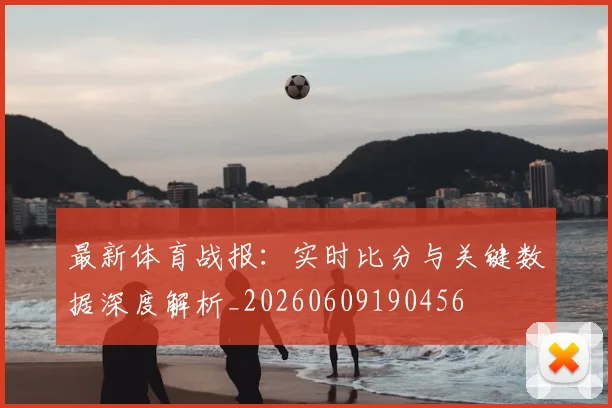 最新体育战报：实时比分与关键数据深度解析_20260609190456