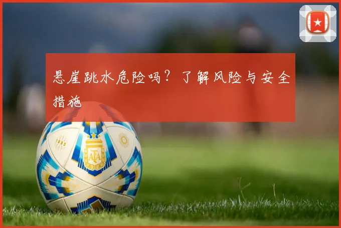 悬崖跳水危险吗？了解风险与安全措施