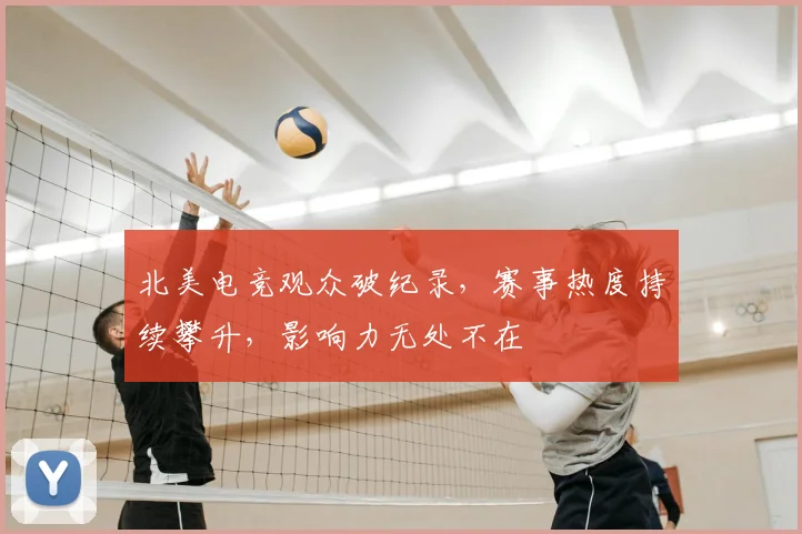 北美电竞观众破纪录，赛事热度持续攀升，影响力无处不在