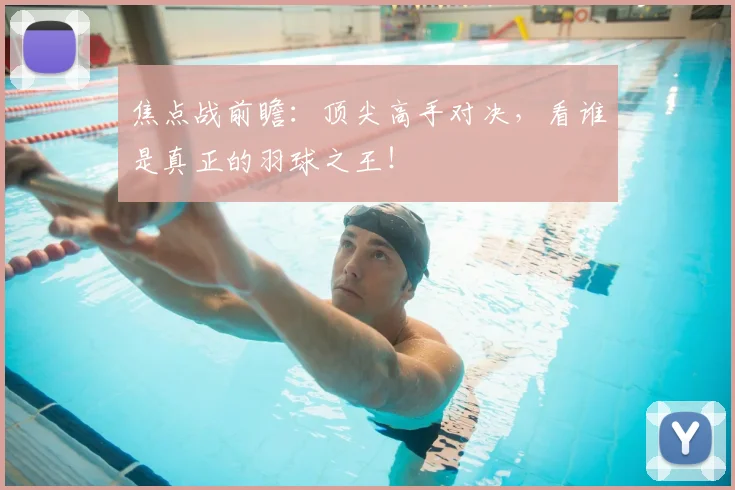 焦点战前瞻：顶尖高手对决，看谁是真正的羽球之王！