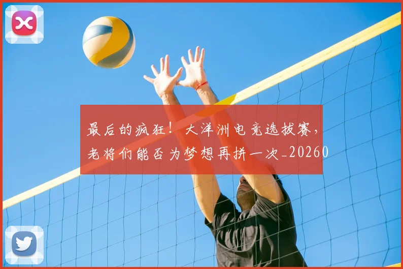 最后的疯狂！大洋洲电竞选拔赛，老将们能否为梦想再拼一次_20260609190402