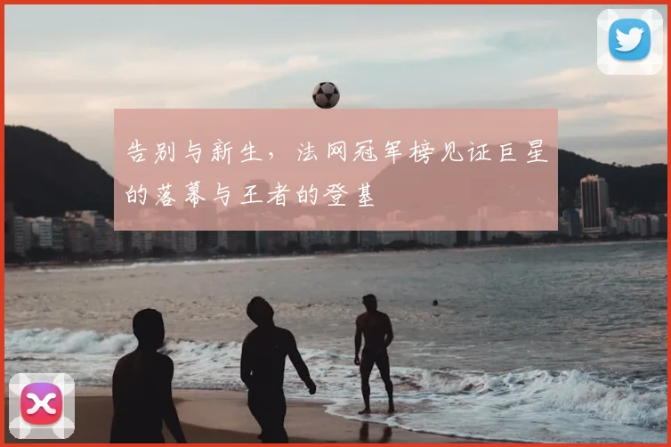 告别与新生，法网冠军榜见证巨星的落幕与王者的登基