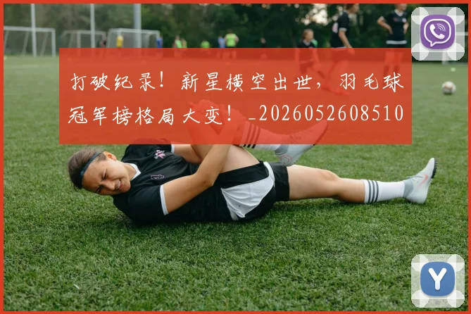 打破纪录！新星横空出世，羽毛球冠军榜格局大变！_20260526085106