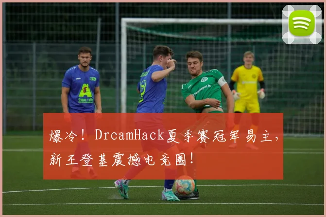 爆冷！DreamHack夏季赛冠军易主，新王登基震撼电竞圈！