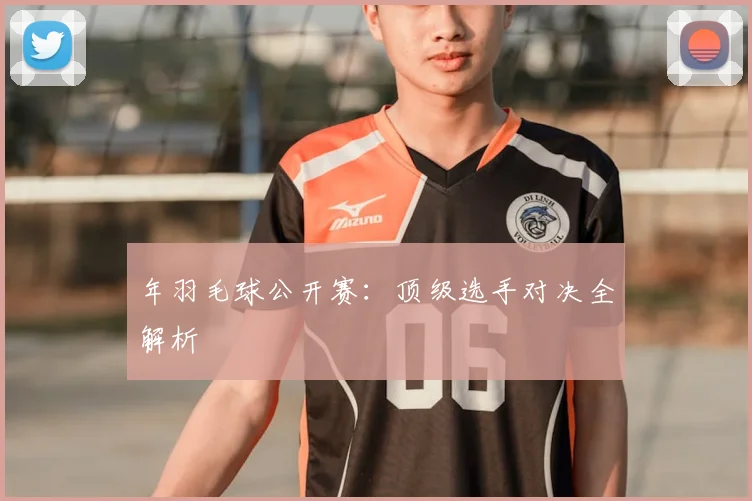 年羽毛球公开赛：顶级选手对决全解析