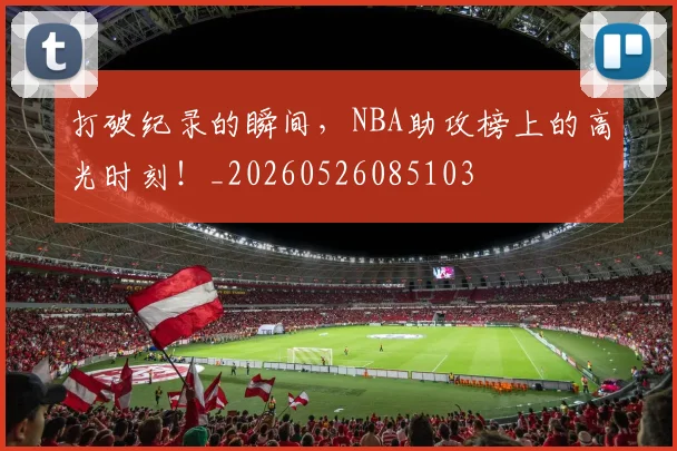 打破纪录的瞬间，NBA助攻榜上的高光时刻！_20260526085103