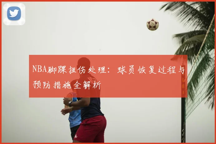 NBA脚踝扭伤处理：球员恢复过程与预防措施全解析