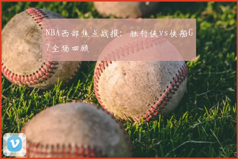 NBA西部焦点战报：独行侠vs快船G7全场回顾