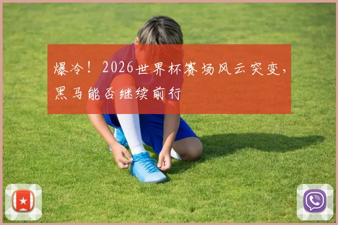 爆冷！2026世界杯赛场风云突变，黑马能否继续前行