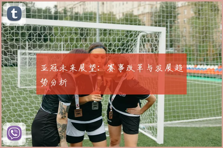 亚冠未来展望：赛事改革与发展趋势分析