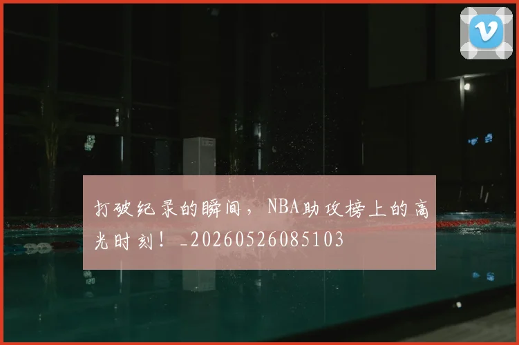 打破纪录的瞬间，NBA助攻榜上的高光时刻！_20260526085103