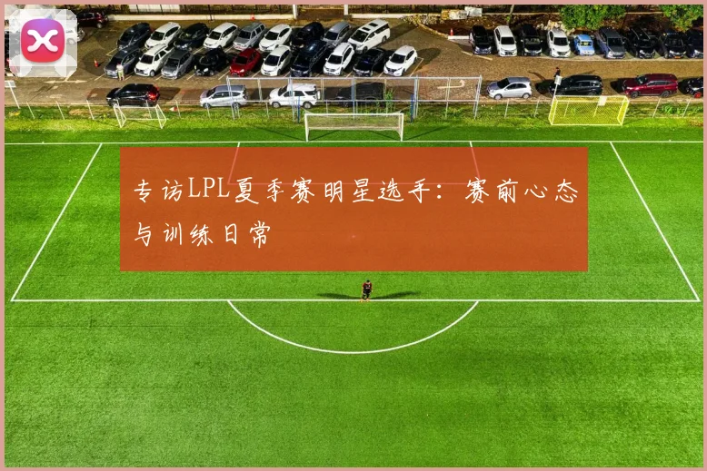 专访LPL夏季赛明星选手:赛前心态与训练日常