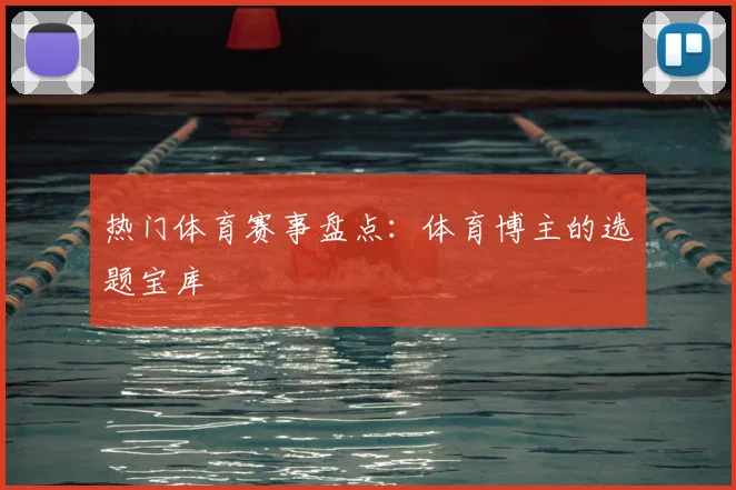 热门体育赛事盘点：体育博主的选题宝库