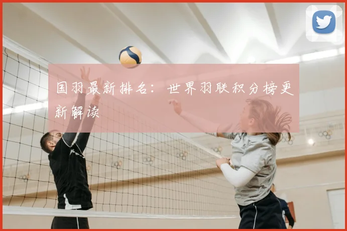 国羽最新排名：世界羽联积分榜更新解读