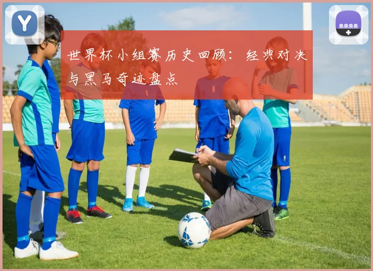 世界杯小组赛历史回顾：经典对决与黑马奇迹盘点
