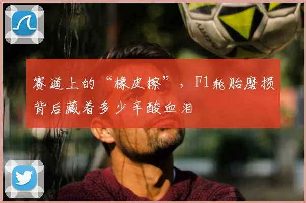 赛道上的“橡皮擦”，F1轮胎磨损背后藏着多少辛酸血泪